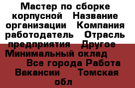 Мастер по сборке корпусной › Название организации ­ Компания-работодатель › Отрасль предприятия ­ Другое › Минимальный оклад ­ 25 000 - Все города Работа » Вакансии   . Томская обл.